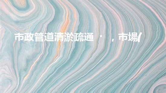 市政管道清淤疏通，市場(chǎng)價(jià)格大起大落！